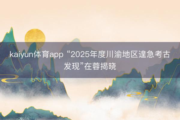 kaiyun体育app “2025年度川渝地区遑急考古发现”在蓉揭晓