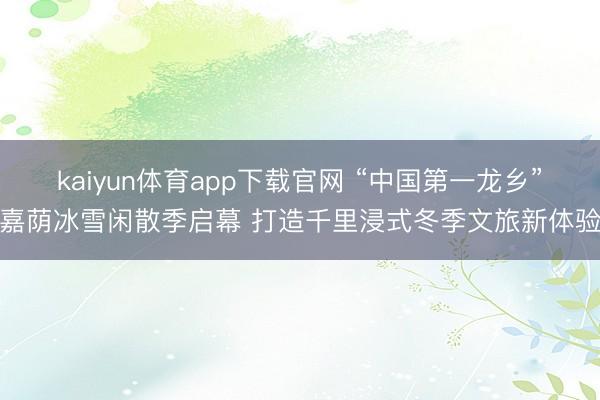 kaiyun体育app下载官网 “中国第一龙乡”嘉荫冰雪闲散季启幕 打造千里浸式冬季文旅新体验