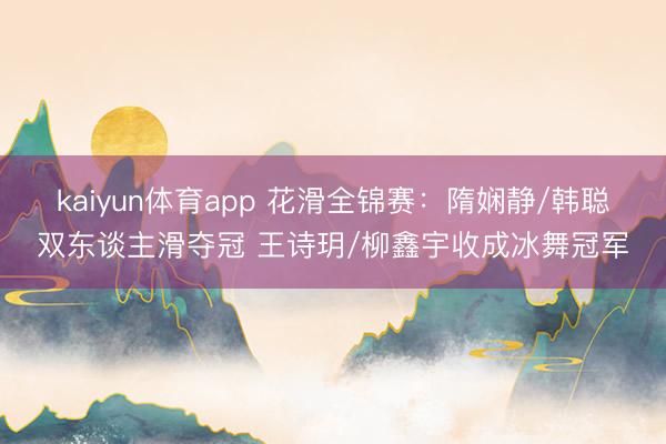 kaiyun体育app 花滑全锦赛：隋娴静/韩聪双东谈主滑夺冠 王诗玥/柳鑫宇收成冰舞冠军