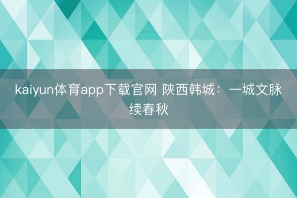 kaiyun体育app下载官网 陕西韩城：一城文脉续春秋
