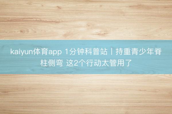 kaiyun体育app 1分钟科普站丨持重青少年脊柱侧弯 这2个行动太管用了