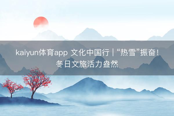 kaiyun体育app 文化中国行 | “热雪”振奋!冬日文旅活力盎然