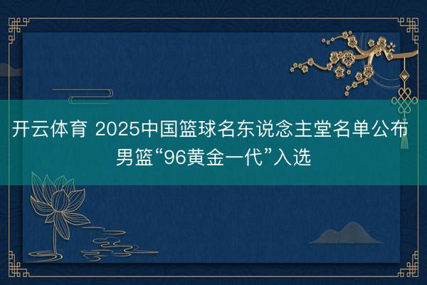 开云体育 2025中国篮球名东说念主堂名单公布 男篮“96黄金一代”入选