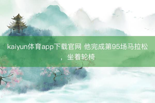 kaiyun体育app下载官网 他完成第95场马拉松，坐着轮椅