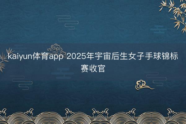 kaiyun体育app 2025年宇宙后生女子手球锦标赛收官