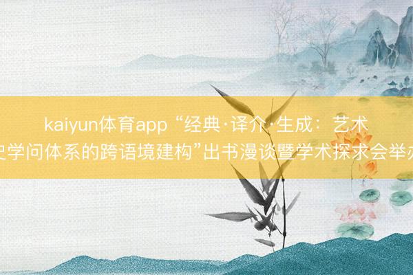 kaiyun体育app “经典·译介·生成：艺术史学问体系的跨语境建构”出书漫谈暨学术探求会举办