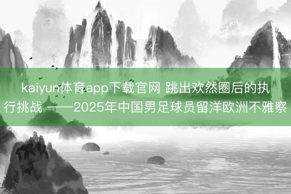kaiyun体育app下载官网 跳出欢然圈后的执行挑战 ——2025年中国男足球员留洋欧洲不雅察