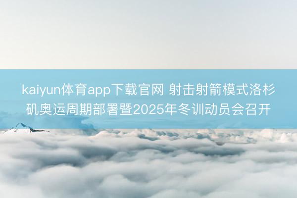 kaiyun体育app下载官网 射击射箭模式洛杉矶奥运周期部署暨2025年冬训动员会召开