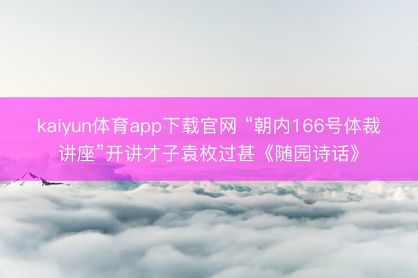 kaiyun体育app下载官网 “朝内166号体裁讲座”开讲才子袁枚过甚《随园诗话》