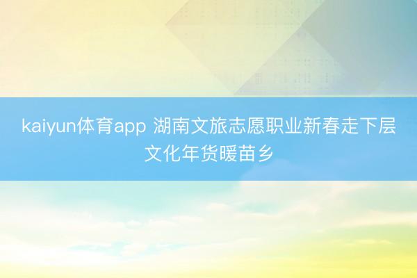 kaiyun体育app 湖南文旅志愿职业新春走下层文化年货暖苗乡