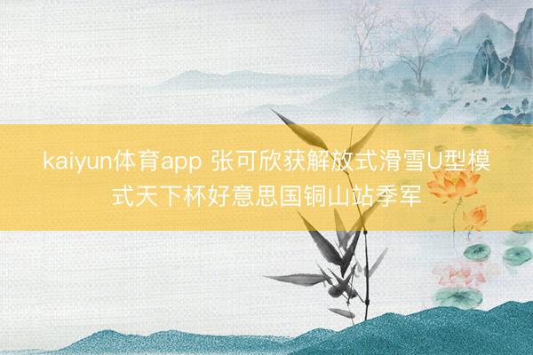 kaiyun体育app 张可欣获解放式滑雪U型模式天下杯好意思国铜山站季军