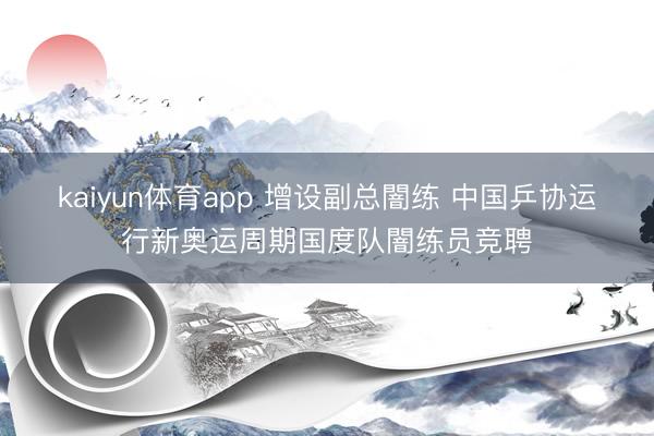 kaiyun体育app 增设副总闇练 中国乒协运行新奥运周期国度队闇练员竞聘