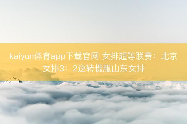 kaiyun体育app下载官网 女排超等联赛：北京女排3：2逆转慑服山东女排