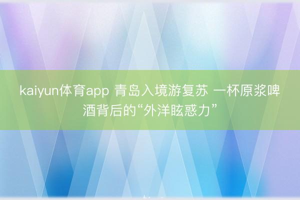 kaiyun体育app 青岛入境游复苏 一杯原浆啤酒背后的“外洋眩惑力”