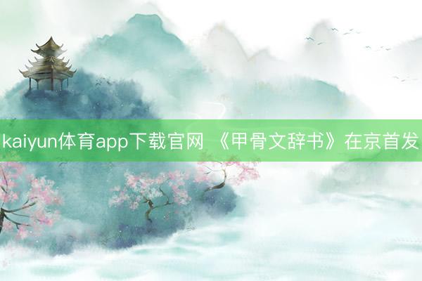 kaiyun体育app下载官网 《甲骨文辞书》在京首发