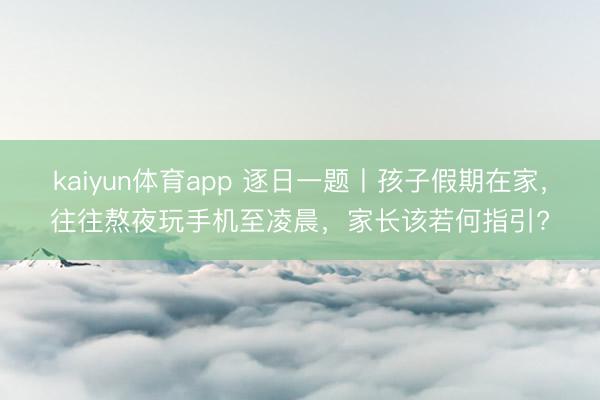 kaiyun体育app 逐日一题丨孩子假期在家，往往熬夜玩手机至凌晨，家长该若何指引?
