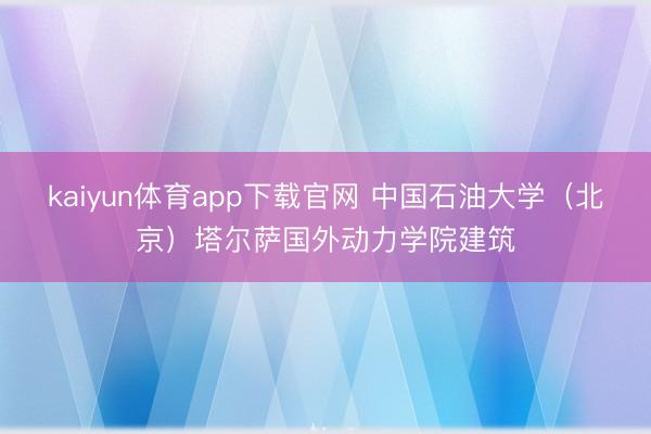 kaiyun体育app下载官网 中国石油大学（北京）塔尔萨国外动力学院建筑