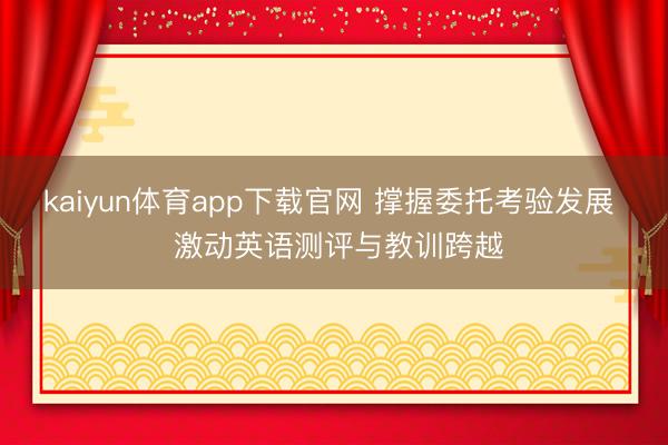kaiyun体育app下载官网 撑握委托考验发展  激动英语测评与教训跨越