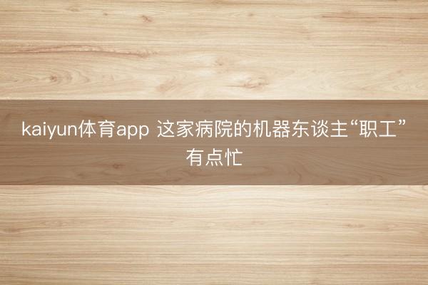 kaiyun体育app 这家病院的机器东谈主“职工”有点忙