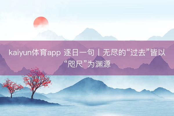 kaiyun体育app 逐日一句丨无尽的“过去”皆以“咫尺”为渊源