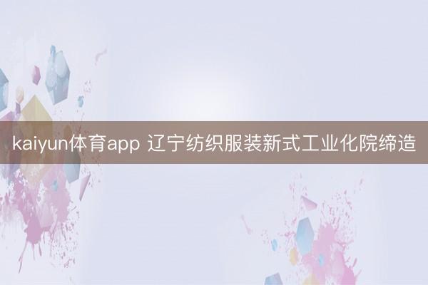 kaiyun体育app 辽宁纺织服装新式工业化院缔造