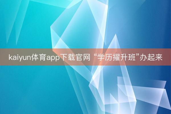 kaiyun体育app下载官网 “学历擢升班”办起来