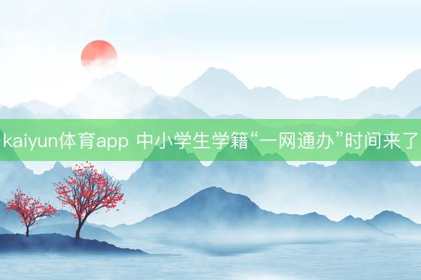 kaiyun体育app 中小学生学籍“一网通办”时间来了