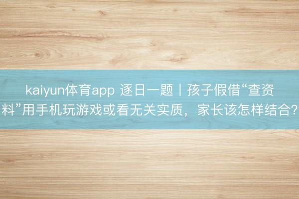 kaiyun体育app 逐日一题丨孩子假借“查资料”用手机玩游戏或看无关实质，家长该怎样结合？