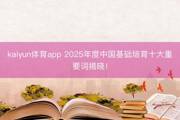 kaiyun体育app 2025年度中国基础培育十大重要词揭晓!