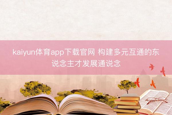kaiyun体育app下载官网 构建多元互通的东说念主才发展通说念
