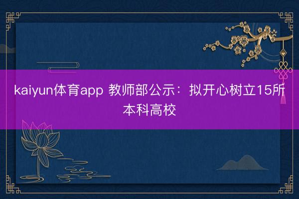 kaiyun体育app 教师部公示：拟开心树立15所本科高校
