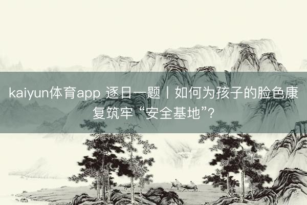 kaiyun体育app 逐日一题丨如何为孩子的脸色康复筑牢 “安全基地”？
