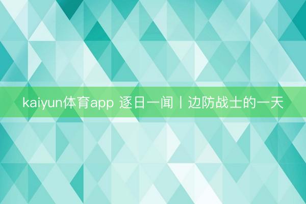 kaiyun体育app 逐日一闻丨边防战士的一天