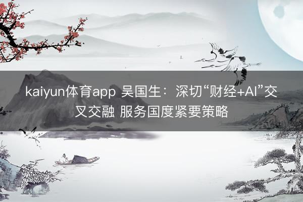 kaiyun体育app 吴国生：深切“财经+AI”交叉交融 服务国度紧要策略