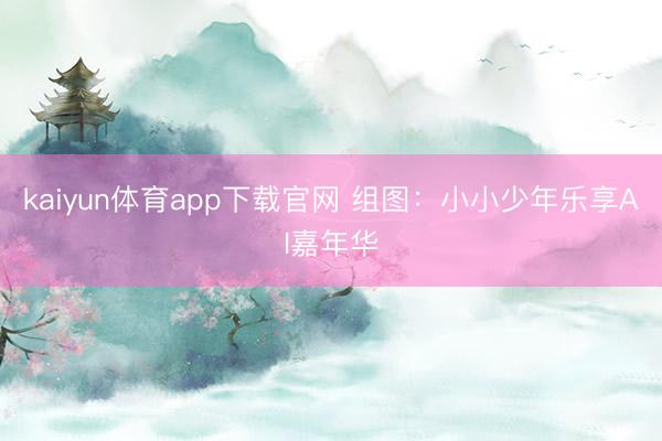kaiyun体育app下载官网 组图：小小少年乐享AI嘉年华