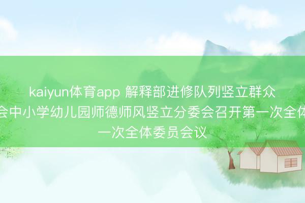 kaiyun体育app 解释部进修队列竖立群众调换委员会中小学幼儿园师德师风竖立分委会召开第一次全体委员会议