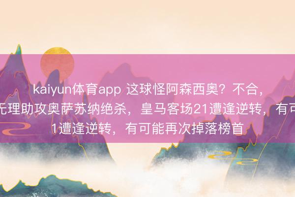 kaiyun体育app 这球怪阿森西奥？不合，是塞瓦略斯回传无理助攻奥萨苏纳绝杀，皇马客场21遭逢逆转，有可能再次掉落榜首