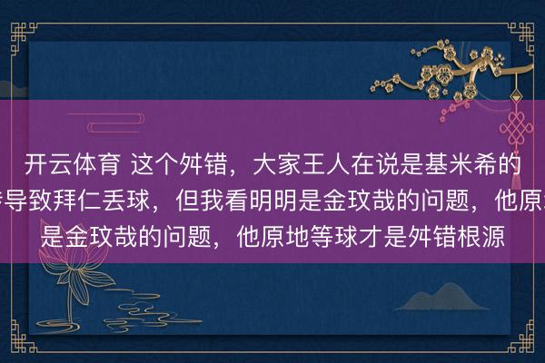 开云体育 这个舛错，大家王人在说是基米希的职守，他的无脑回传导致拜仁丢球，但我看明明是金玟哉的问题，他原地等球才是舛错根源