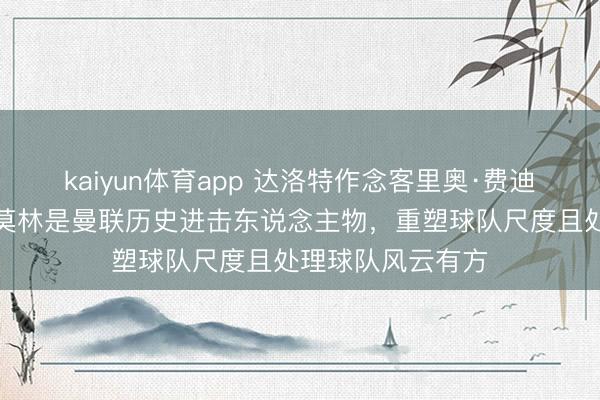 kaiyun体育app 达洛特作念客里奥·费迪南德播客，称阿莫林是曼联历史进击东说念主物，重塑球队尺度且处理球队风云有方