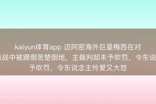 kaiyun体育app 迈阿密海外巨星梅西在对阵洛杉矶FC焦点战中被踢倒苦楚倒地，主裁判却未予吹罚，令东说念主怜爱又大怒