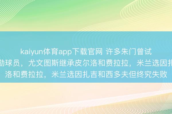 kaiyun体育app下载官网 许多朱门曾试图把主西宾交给少壮功勋球员，尤文图斯继承皮尔洛和费拉拉，米兰选因扎吉和西多夫但终究失败