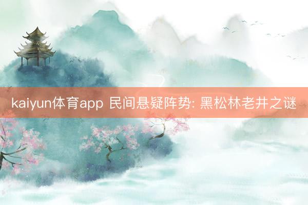 kaiyun体育app 民间悬疑阵势: 黑松林老井之谜