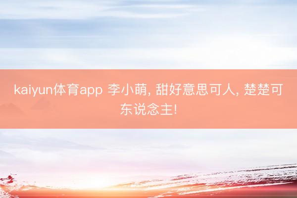 kaiyun体育app 李小萌, 甜好意思可人, 楚楚可东说念主!