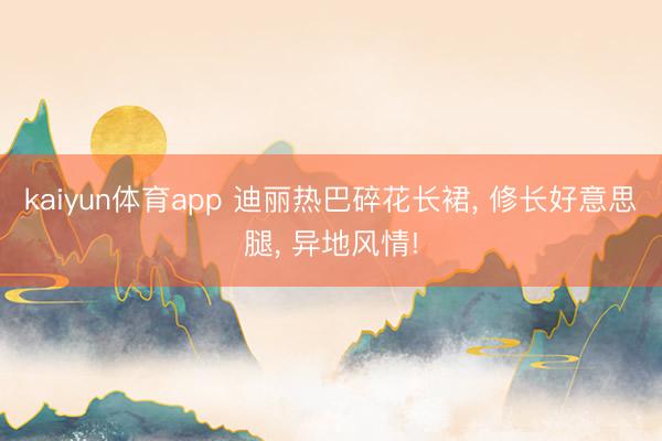 kaiyun体育app 迪丽热巴碎花长裙， 修长好意思腿，<a href=