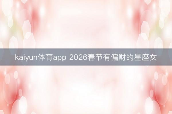 kaiyun体育app 2026春节有偏财的星座女