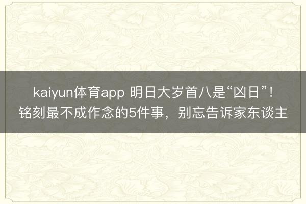 kaiyun体育app 明日大岁首八是“凶日”！铭刻最不成作念的5件事，别忘告诉家东谈主