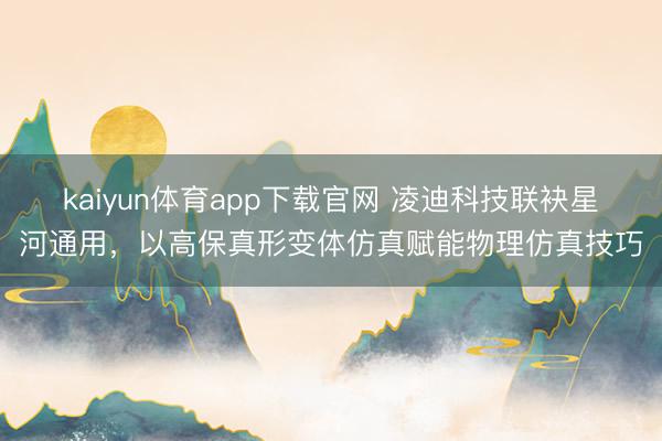 kaiyun体育app下载官网 凌迪科技联袂星河通用,以高保真形变体仿真赋能物理仿真技巧