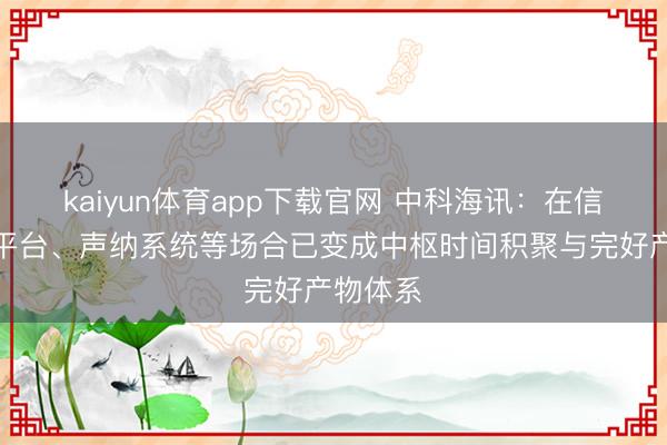 kaiyun体育app下载官网 中科海讯：在信号处理平台、声纳系统等场合已变成中枢时间积聚与完好产物体系