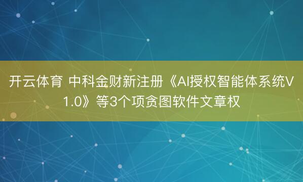 开云体育 中科金财新注册《AI授权智能体系统V1.0》等3个项贪图软件文章权