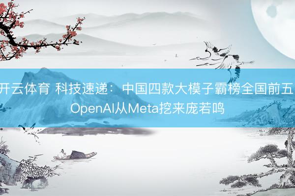 开云体育 科技速递：中国四款大模子霸榜全国前五，OpenAI从Meta挖来庞若鸣